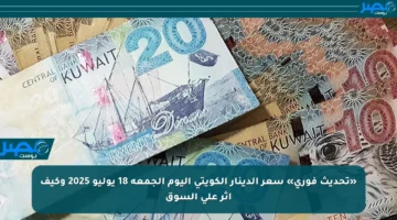 «تحديث فوري» سعر الدينار الكويتي اليوم الجمعة 18 يوليو 2025 وكيف أثر على السوق
